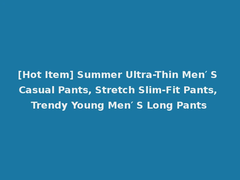 [Hot Item] Summer Ultra-Thin Men′ S Casual Pants, Stretch Slim-Fit Pants, Trendy Young Men′ S Long Pants