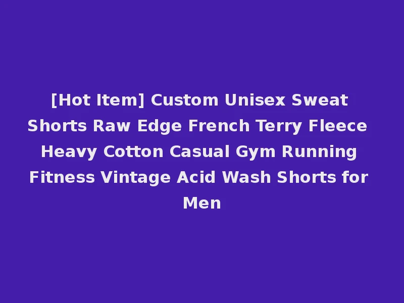 [Hot Item] Custom Unisex Sweat Shorts Raw Edge French Terry Fleece Heavy Cotton Casual Gym Running Fitness Vintage Acid Wash Shorts for Men
