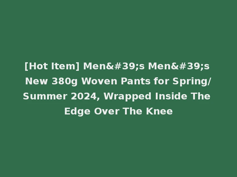 [Hot Item] Men's Men's New 380g Woven Pants for Spring/Summer 2024, Wrapped Inside The Edge Over The Knee