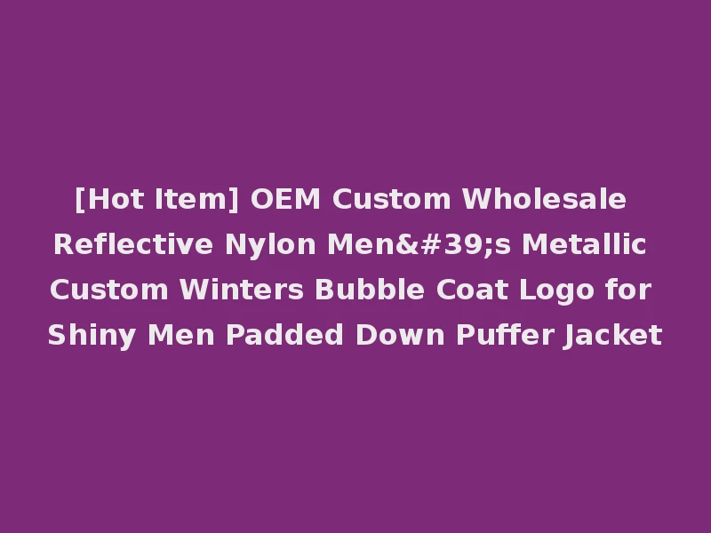 [Hot Item] OEM Custom Wholesale Reflective Nylon Men's Metallic Custom Winters Bubble Coat Logo for Shiny Men Padded Down Puffer Jacket