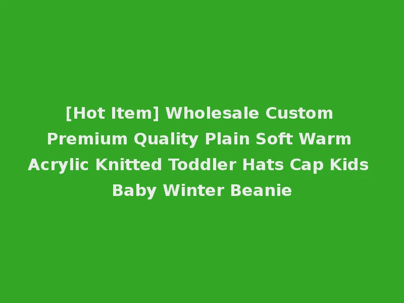 [Hot Item] Wholesale Custom Premium Quality Plain Soft Warm Acrylic Knitted Toddler Hats Cap Kids Baby Winter Beanie