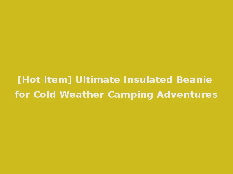 [Hot Item] Ultimate Insulated Beanie for Cold Weather Camping Adventures