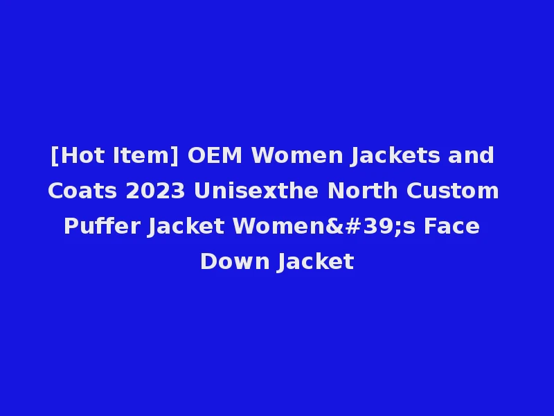 [Hot Item] OEM Women Jackets and Coats 2023 Unisexthe North Custom Puffer Jacket Women's Face Down Jacket