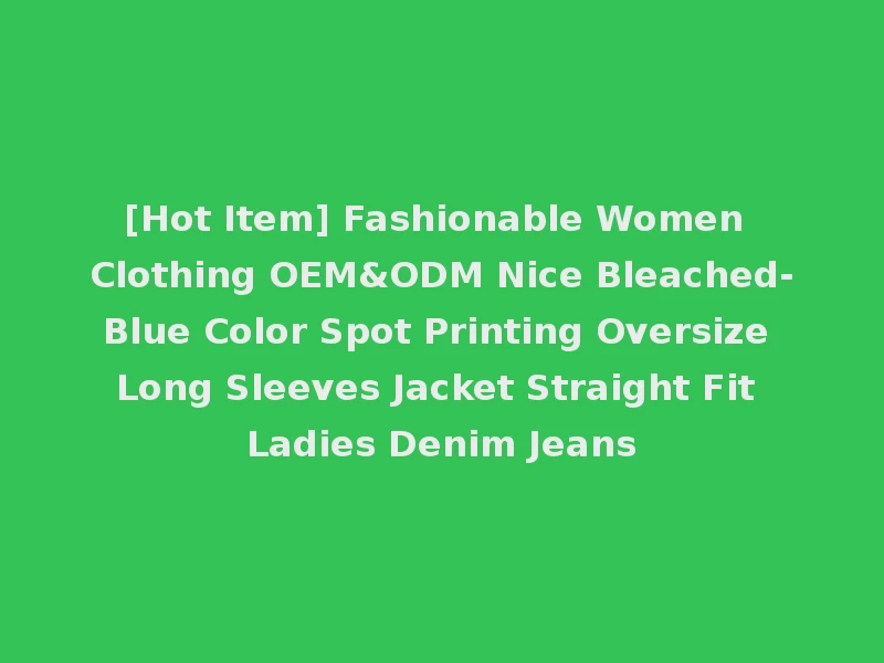 [Hot Item] Fashionable Women Clothing OEM&ODM Nice Bleached-Blue Color Spot Printing Oversize Long Sleeves Jacket Straight Fit Ladies Denim Jeans