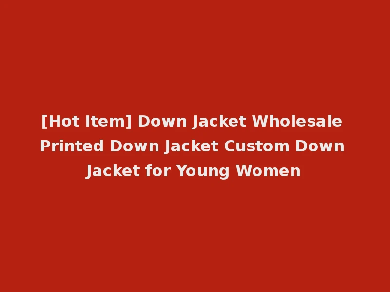 [Hot Item] Down Jacket Wholesale Printed Down Jacket Custom Down Jacket for Young Women