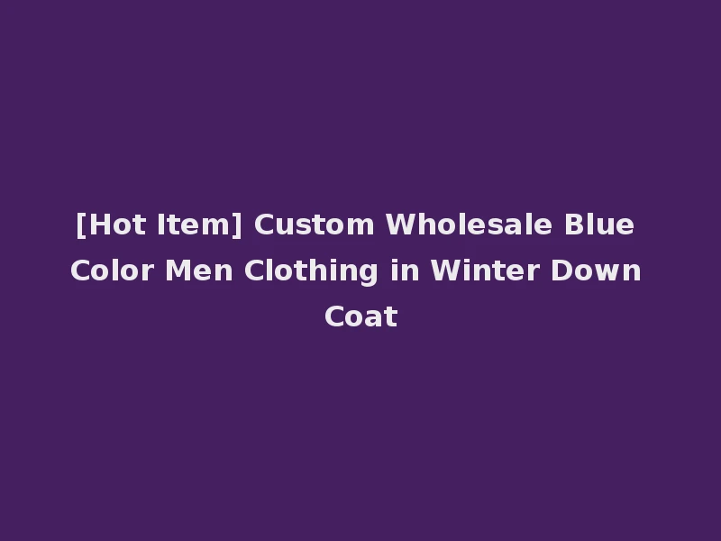 [Hot Item] Custom Wholesale Blue Color Men Clothing in Winter Down Coat