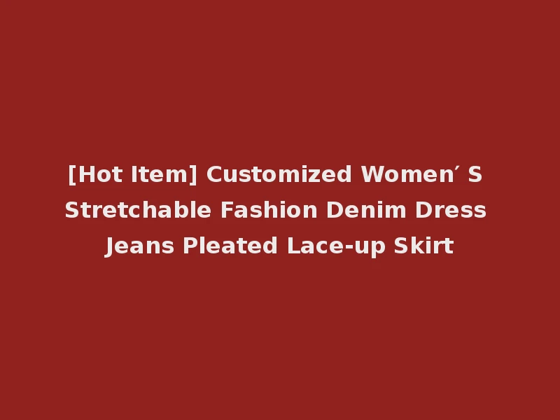 [Hot Item] Customized Women′ S Stretchable Fashion Denim Dress Jeans Pleated Lace-up Skirt