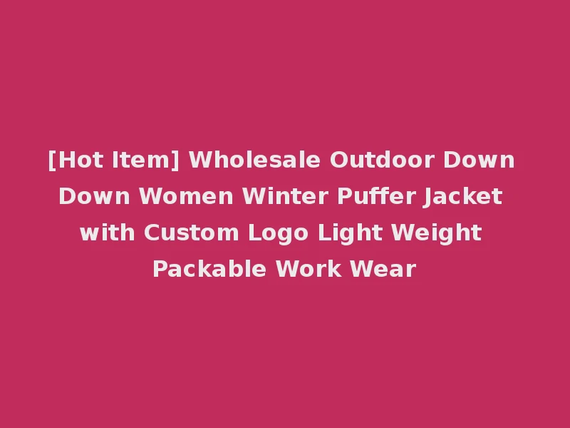 [Hot Item] Wholesale Outdoor Down Down Women Winter Puffer Jacket with Custom Logo Light Weight Packable Work Wear