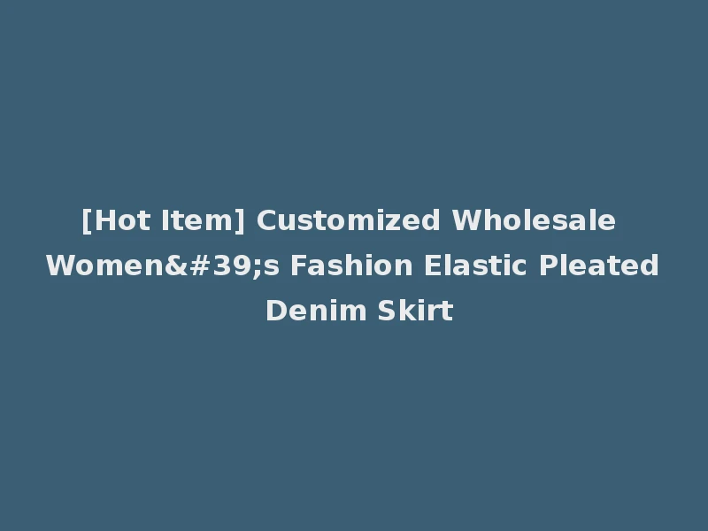 [Hot Item] Customized Wholesale Women's Fashion Elastic Pleated Denim Skirt