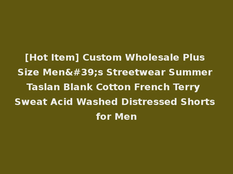 [Hot Item] Custom Wholesale Plus Size Men's Streetwear Summer Taslan Blank Cotton French Terry Sweat Acid Washed Distressed Shorts for Men
