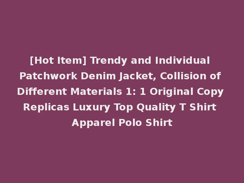 [Hot Item] Trendy and Individual Patchwork Denim Jacket, Collision of Different Materials 1: 1 Original Copy Replicas Luxury Top Quality T Shirt Apparel Polo Shirt
