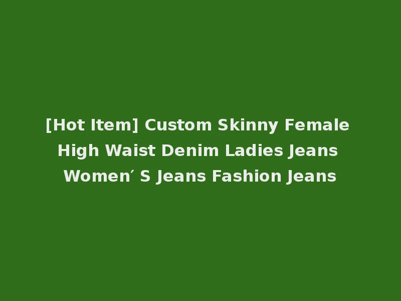 [Hot Item] Custom Skinny Female High Waist Denim Ladies Jeans Women′ S Jeans Fashion Jeans