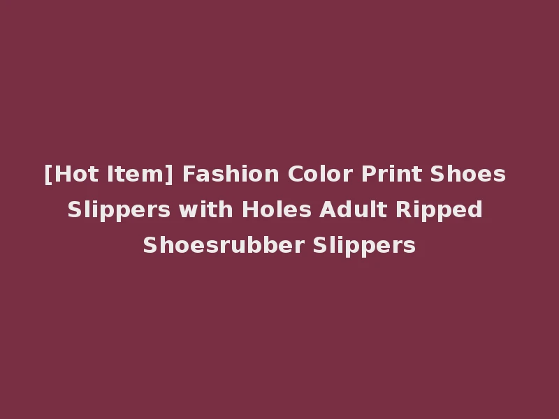 [Hot Item] Fashion Color Print Shoes Slippers with Holes Adult Ripped Shoesrubber Slippers
