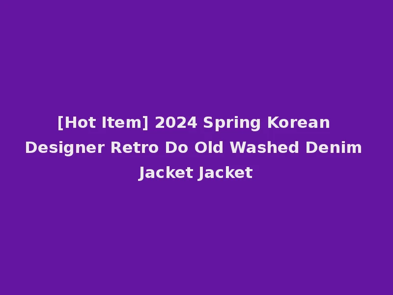 [Hot Item] 2024 Spring Korean Designer Retro Do Old Washed Denim Jacket Jacket