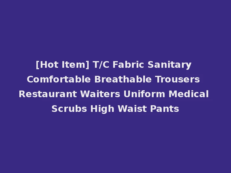 [Hot Item] T/C Fabric Sanitary Comfortable Breathable Trousers Restaurant Waiters Uniform Medical Scrubs High Waist Pants