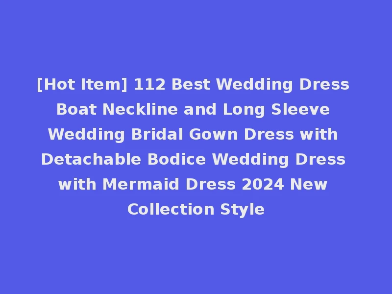 [Hot Item] 112 Best Wedding Dress Boat Neckline and Long Sleeve Wedding Bridal Gown Dress with Detachable Bodice Wedding Dress with Mermaid Dress 2024 New Collection Style