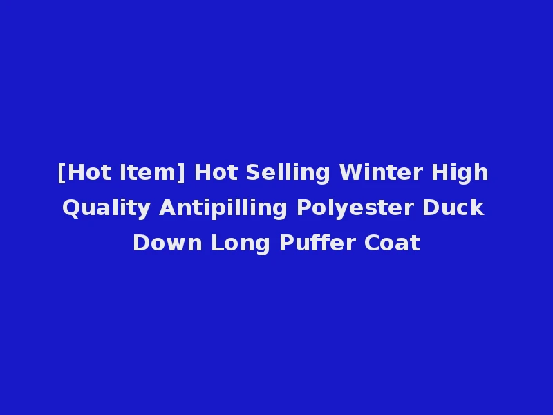 [Hot Item] Hot Selling Winter High Quality Antipilling Polyester Duck Down Long Puffer Coat