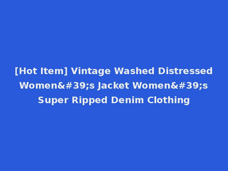 [Hot Item] Vintage Washed Distressed Women's Jacket Women's Super Ripped Denim Clothing