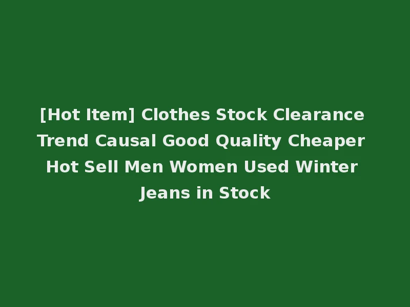 [Hot Item] Clothes Stock Clearance Trend Causal Good Quality Cheaper Hot Sell Men Women Used Winter Jeans in Stock