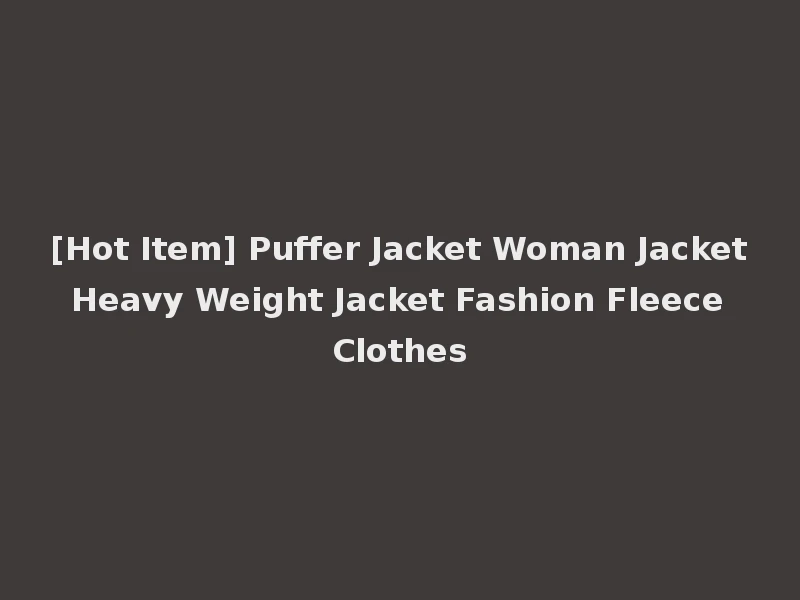 [Hot Item] Puffer Jacket Woman Jacket Heavy Weight Jacket Fashion Fleece Clothes
