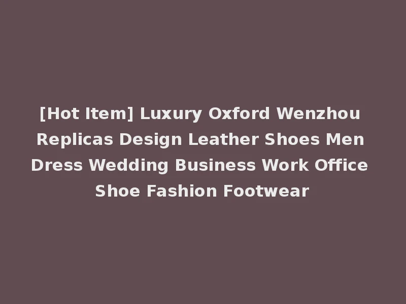 [Hot Item] Luxury Oxford Wenzhou Replicas Design Leather Shoes Men Dress Wedding Business Work Office Shoe Fashion Footwear
