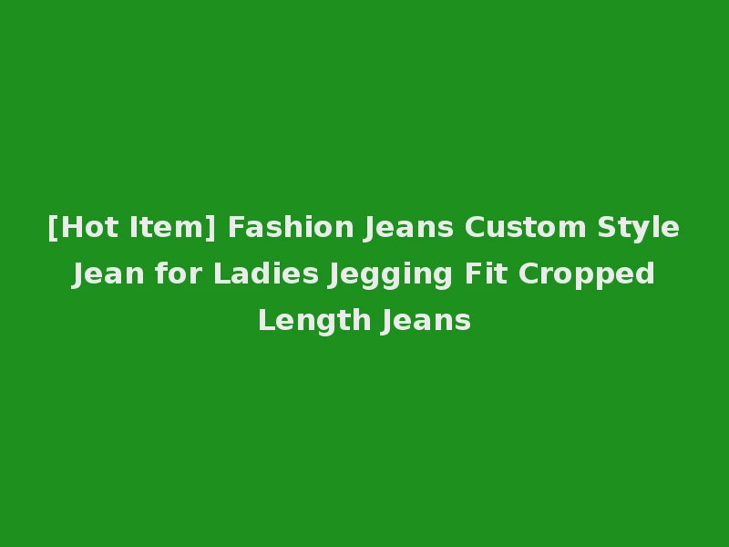 [Hot Item] Fashion Jeans Custom Style Jean for Ladies Jegging Fit Cropped Length Jeans