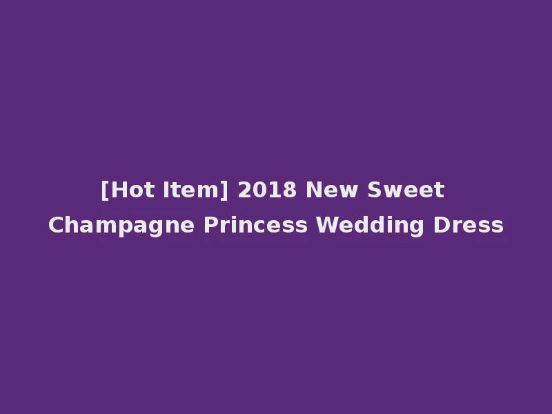 [Hot Item] 2018 New Sweet Champagne Princess Wedding Dress