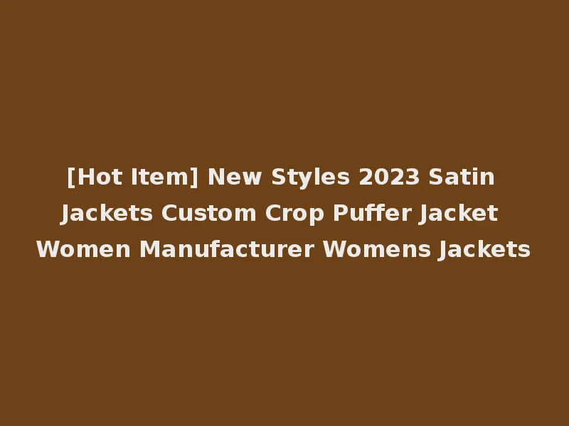 [Hot Item] New Styles 2023 Satin Jackets Custom Crop Puffer Jacket Women Manufacturer Womens Jackets