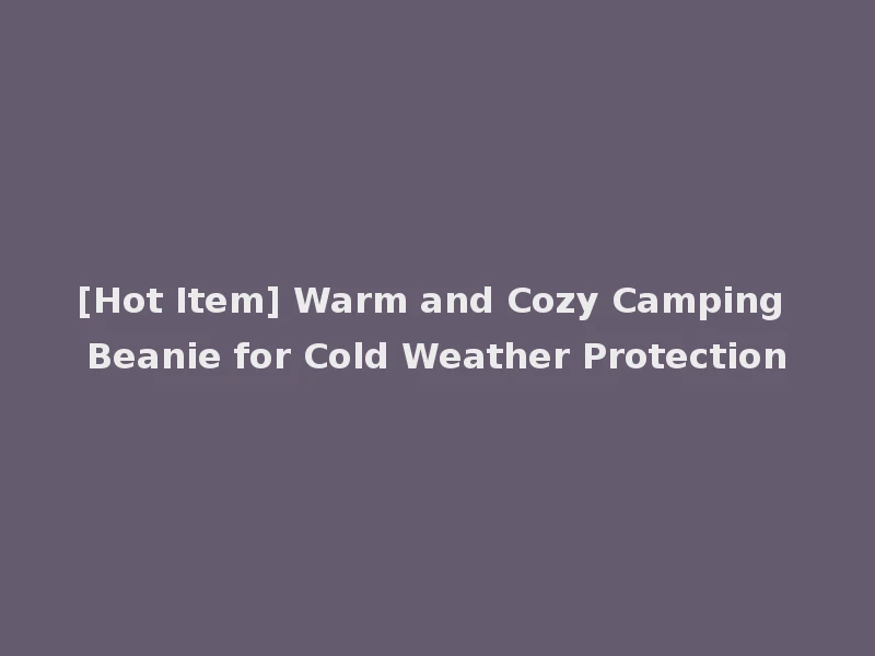 [Hot Item] Warm and Cozy Camping Beanie for Cold Weather Protection