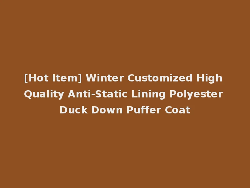 [Hot Item] Winter Customized High Quality Anti-Static Lining Polyester Duck Down Puffer Coat