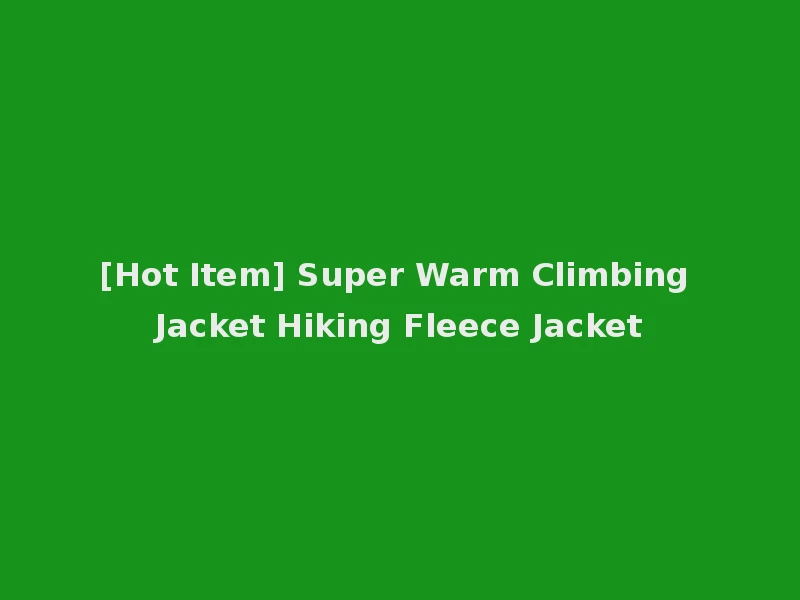 [Hot Item] Super Warm Climbing Jacket Hiking Fleece Jacket
