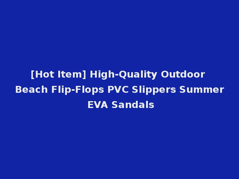 [Hot Item] High-Quality Outdoor Beach Flip-Flops PVC Slippers Summer EVA Sandals