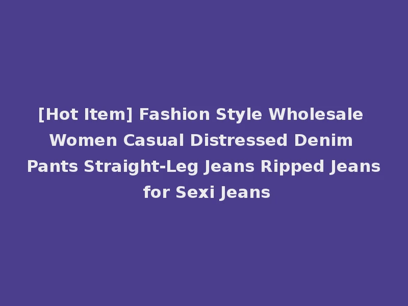 [Hot Item] Fashion Style Wholesale Women Casual Distressed Denim Pants Straight-Leg Jeans Ripped Jeans for Sexi Jeans
