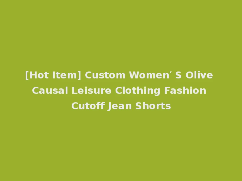 [Hot Item] Custom Women′ S Olive Causal Leisure Clothing Fashion Cutoff Jean Shorts