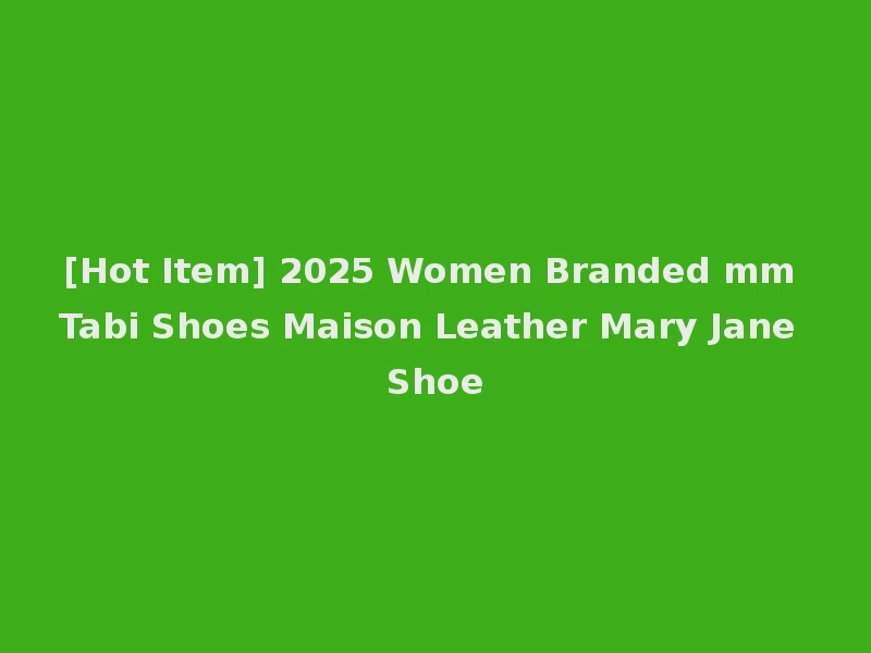 [Hot Item] 2025 Women Branded mm Tabi Shoes Maison Leather Mary Jane Shoe