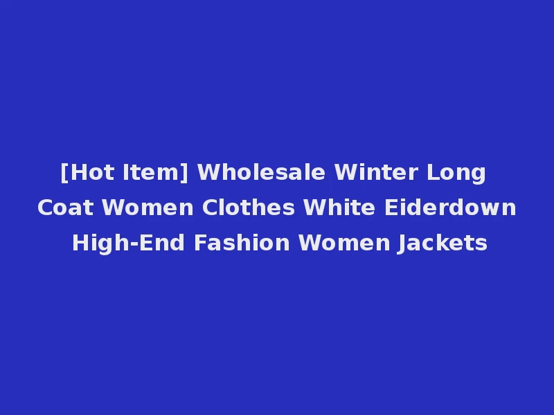 [Hot Item] Wholesale Winter Long Coat Women Clothes White Eiderdown High-End Fashion Women Jackets