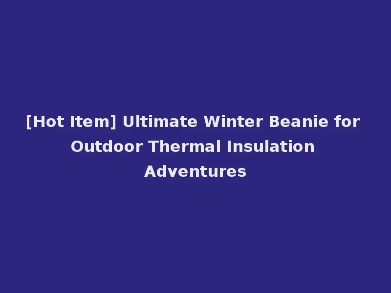 [Hot Item] Ultimate Winter Beanie for Outdoor Thermal Insulation Adventures