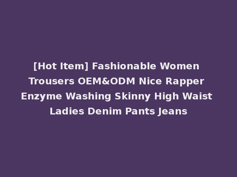 [Hot Item] Fashionable Women Trousers OEM&ODM Nice Rapper Enzyme Washing Skinny High Waist Ladies Denim Pants Jeans