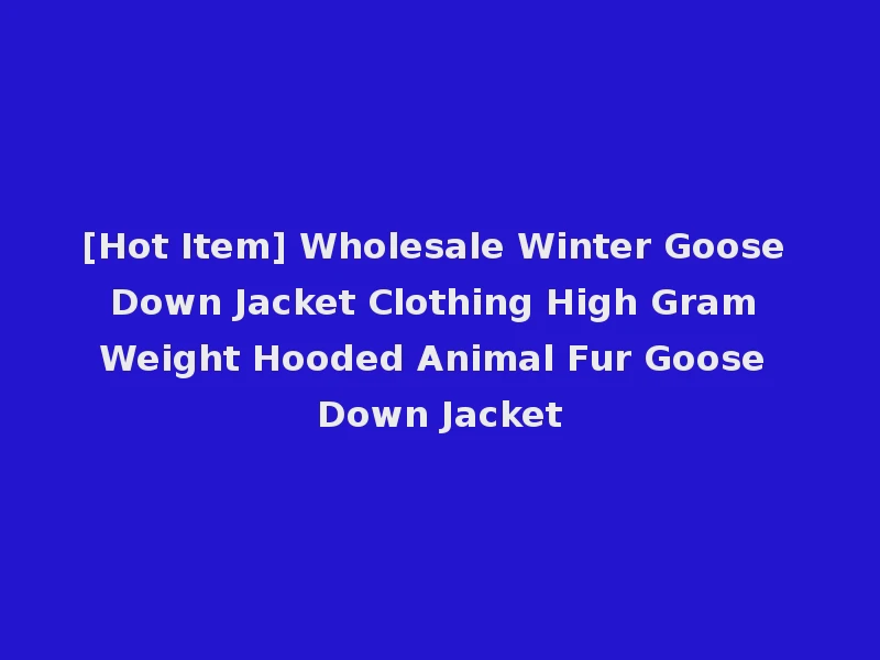 [Hot Item] Wholesale Winter Goose Down Jacket Clothing High Gram Weight Hooded Animal Fur Goose Down Jacket