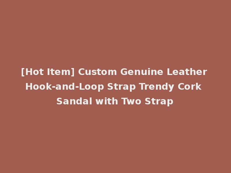[Hot Item] Custom Genuine Leather Hook-and-Loop Strap Trendy Cork Sandal with Two Strap