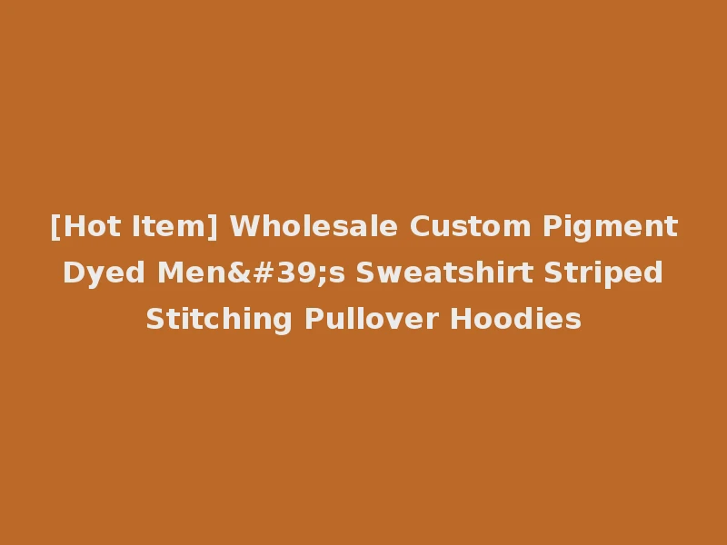 [Hot Item] Wholesale Custom Pigment Dyed Men's Sweatshirt Striped Stitching Pullover Hoodies