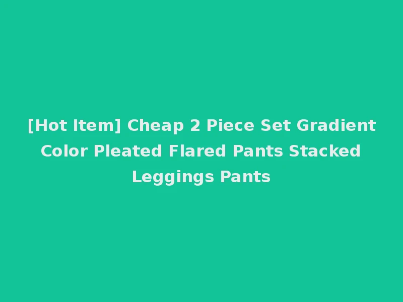 [Hot Item] Cheap 2 Piece Set Gradient Color Pleated Flared Pants Stacked Leggings Pants