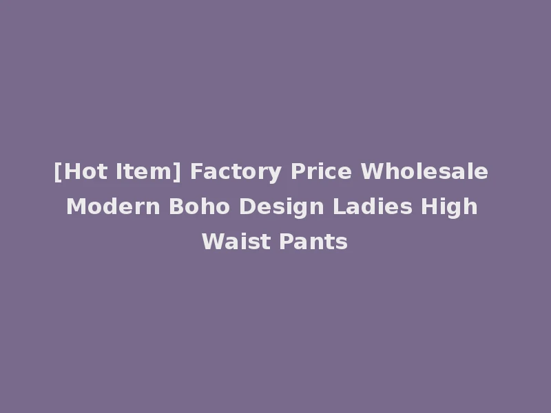 [Hot Item] Factory Price Wholesale Modern Boho Design Ladies High Waist Pants