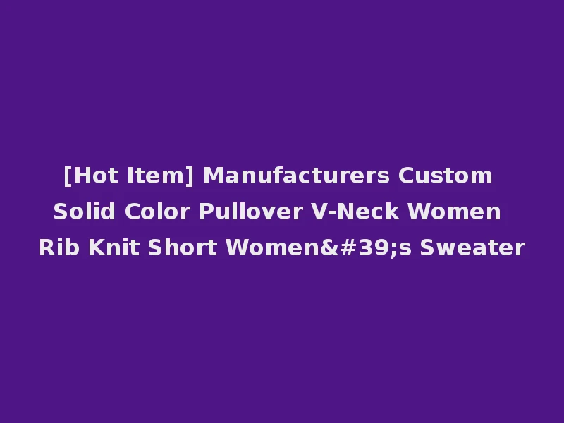 [Hot Item] Manufacturers Custom Solid Color Pullover V-Neck Women Rib Knit Short Women's Sweater