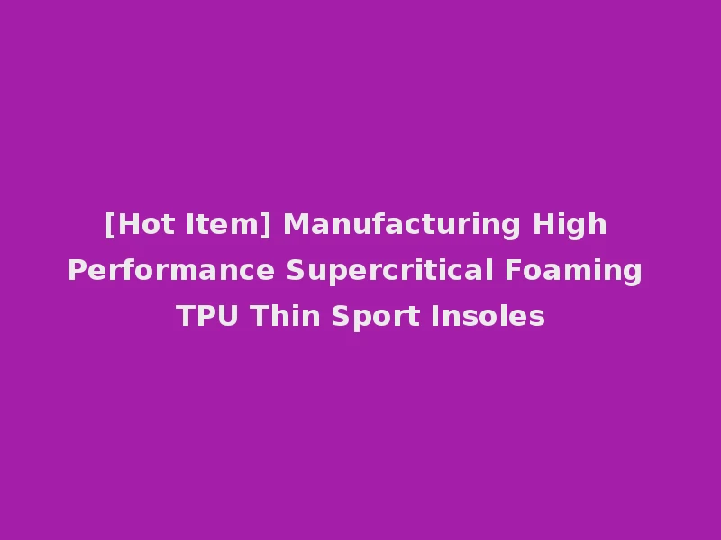 [Hot Item] Manufacturing High Performance Supercritical Foaming TPU Thin Sport Insoles