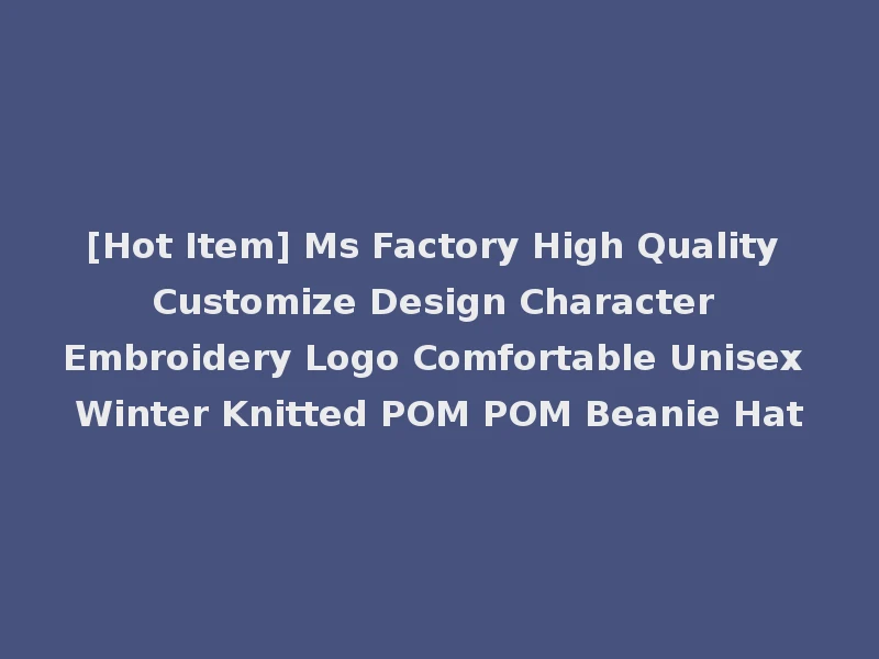 [Hot Item] Ms Factory High Quality Customize Design Character Embroidery Logo Comfortable Unisex Winter Knitted POM POM Beanie Hat