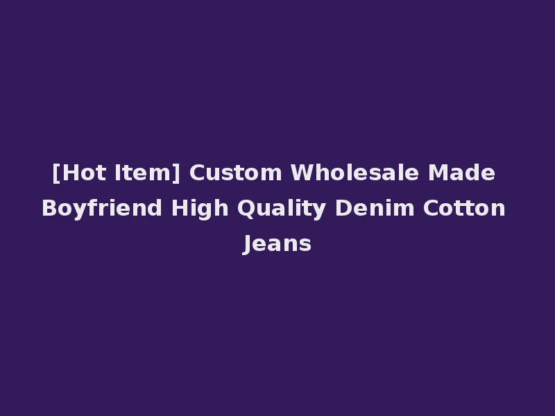 [Hot Item] Custom Wholesale Made Boyfriend High Quality Denim Cotton Jeans