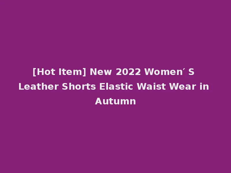 [Hot Item] New 2022 Women′ S Leather Shorts Elastic Waist Wear in Autumn