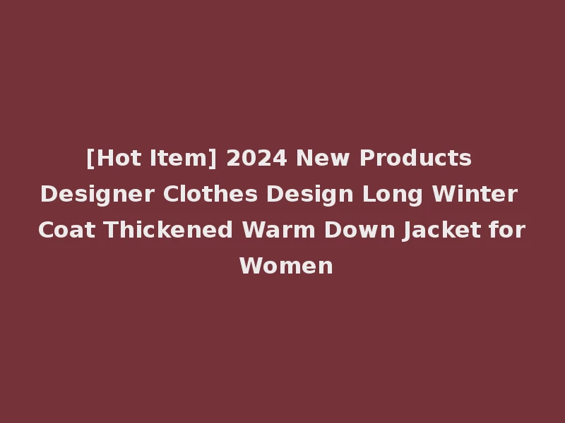 [Hot Item] 2024 New Products Designer Clothes Design Long Winter Coat Thickened Warm Down Jacket for Women