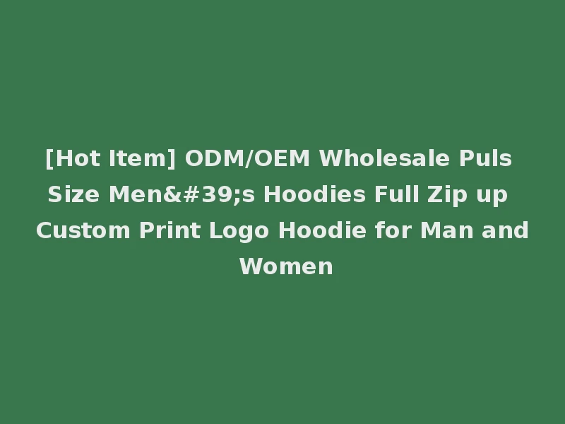 [Hot Item] ODM/OEM Wholesale Puls Size Men's Hoodies Full Zip up Custom Print Logo Hoodie for Man and Women
